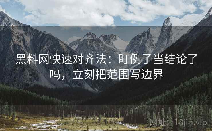 黑料网快速对齐法：盯例子当结论了吗，立刻把范围写边界