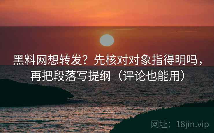 黑料网想转发？先核对对象指得明吗，再把段落写提纲（评论也能用）
