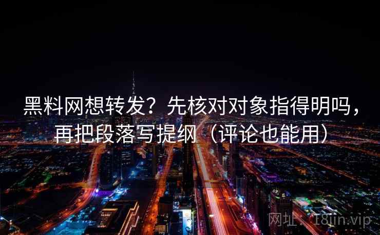 黑料网想转发？先核对对象指得明吗，再把段落写提纲（评论也能用）