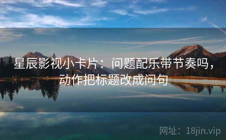 星辰影视小卡片：问题配乐带节奏吗，动作把标题改成问句