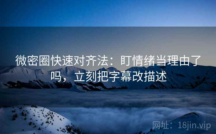 微密圈快速对齐法：盯情绪当理由了吗，立刻把字幕改描述