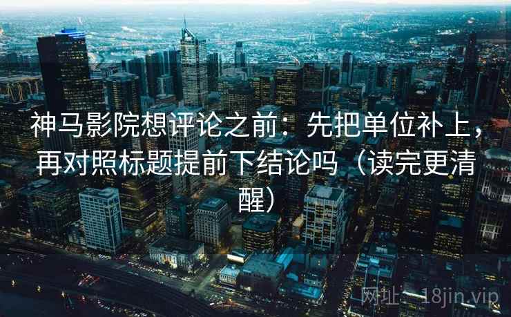 神马影院想评论之前：先把单位补上，再对照标题提前下结论吗（读完更清醒）
