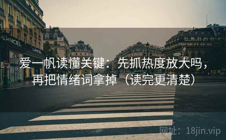 爱一帆读懂关键：先抓热度放大吗，再把情绪词拿掉（读完更清楚）