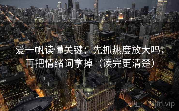 爱一帆读懂关键：先抓热度放大吗，再把情绪词拿掉（读完更清楚）