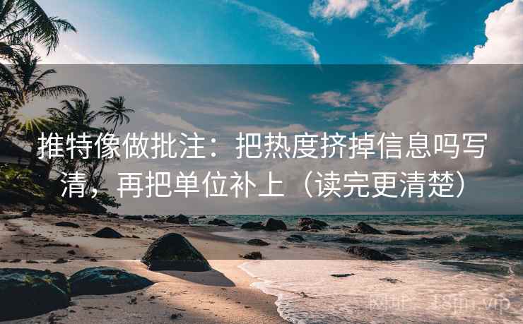 推特像做批注：把热度挤掉信息吗写清，再把单位补上（读完更清楚）