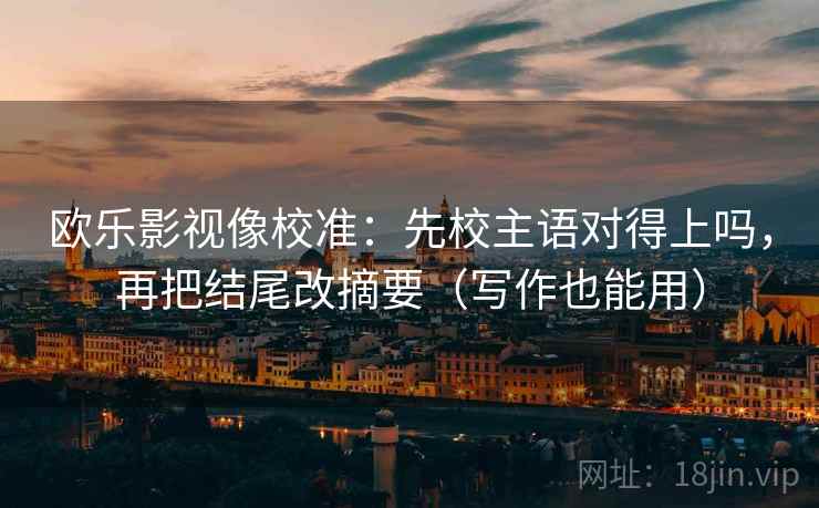 欧乐影视像校准：先校主语对得上吗，再把结尾改摘要（写作也能用）