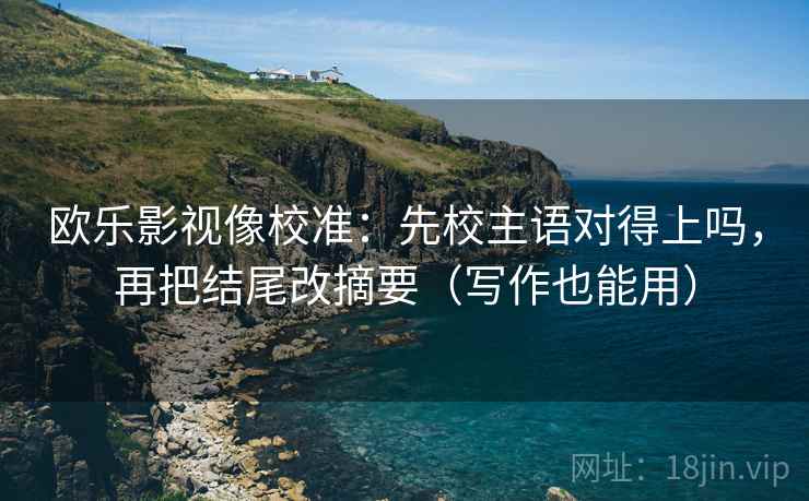 欧乐影视像校准：先校主语对得上吗，再把结尾改摘要（写作也能用）