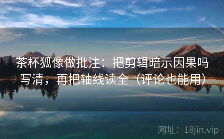 茶杯狐像做批注：把剪辑暗示因果吗写清，再把轴线读全（评论也能用）