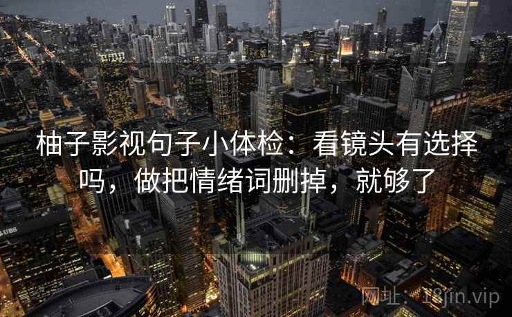 柚子影视句子小体检：看镜头有选择吗，做把情绪词删掉，就够了