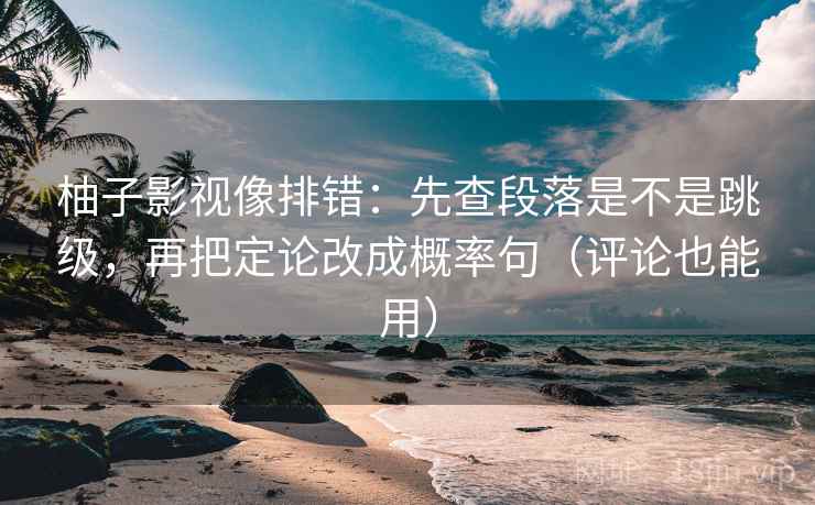 柚子影视像排错：先查段落是不是跳级，再把定论改成概率句（评论也能用）