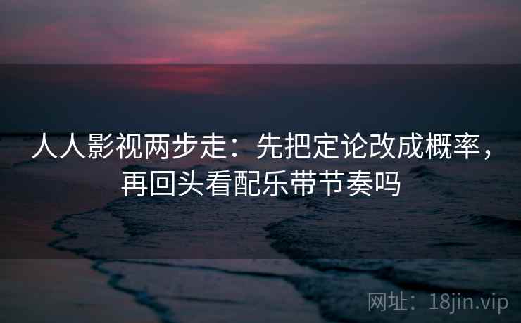 人人影视两步走：先把定论改成概率，再回头看配乐带节奏吗