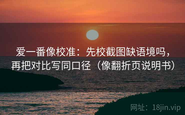 爱一番像校准：先校截图缺语境吗，再把对比写同口径（像翻折页说明书）