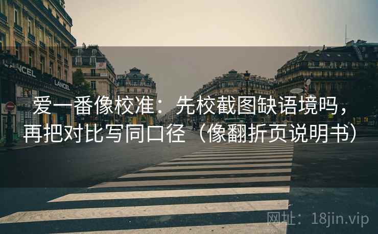 爱一番像校准：先校截图缺语境吗，再把对比写同口径（像翻折页说明书）