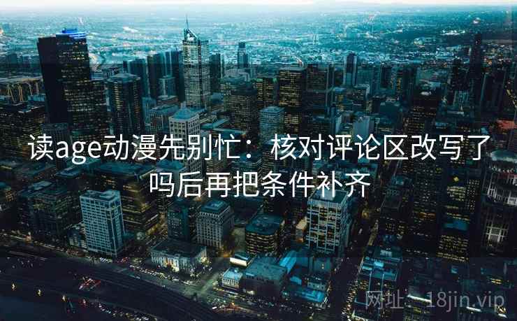 读age动漫先别忙：核对评论区改写了吗后再把条件补齐