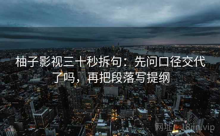 柚子影视三十秒拆句：先问口径交代了吗，再把段落写提纲
