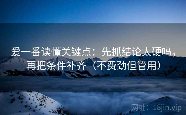 爱一番读懂关键点：先抓结论太硬吗，再把条件补齐（不费劲但管用）