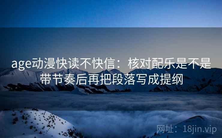 age动漫快读不快信：核对配乐是不是带节奏后再把段落写成提纲